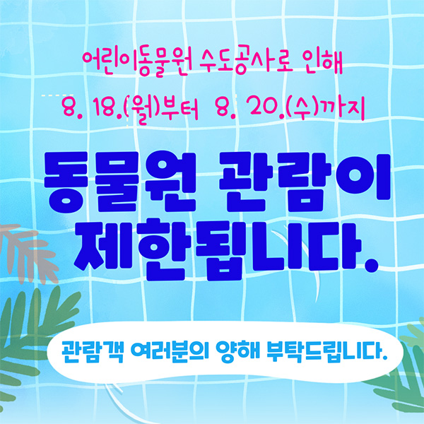 어린이동물원 수도공사로 인해 8. 18.(월)부터 8. 20.(수) 까지 동물원 관람이 제한됩니다. 관람객 여러분의 양해 부탁드립니다.
